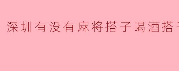 深圳有没有麻将搭子和喝酒搭子？  
