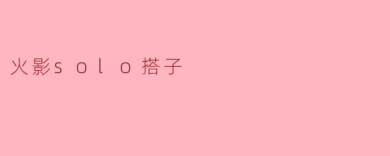 火影Solo搭子的独特魅力与魅力