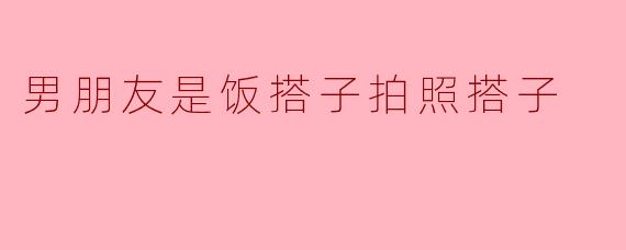 你觉得男朋友是饭搭子和拍照搭子有什么特别之处吗?