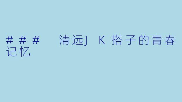 ### 清远JK搭子的青春记忆