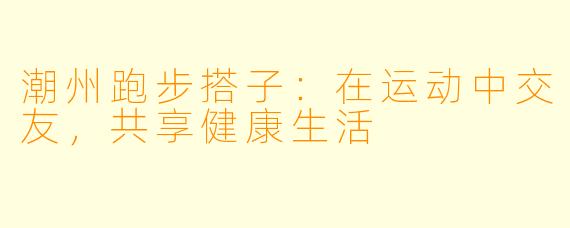 潮州跑步搭子：在运动中交友，共享健康生活