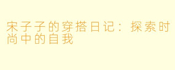 宋子子的穿搭日记：探索时尚中的自我