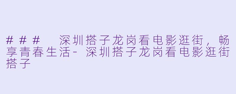 ### 深圳搭子龙岗看电影逛街，畅享青春生活-深圳搭子龙岗看电影逛街搭子