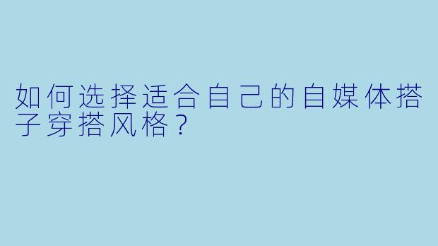 如何选择适合自己的自媒体搭子穿搭风格?