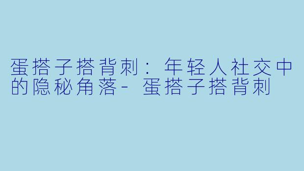 蛋搭子搭背刺：年轻人社交中的隐秘角落-蛋搭子搭背刺