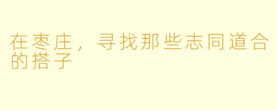 在枣庄，寻找那些志同道合的搭子