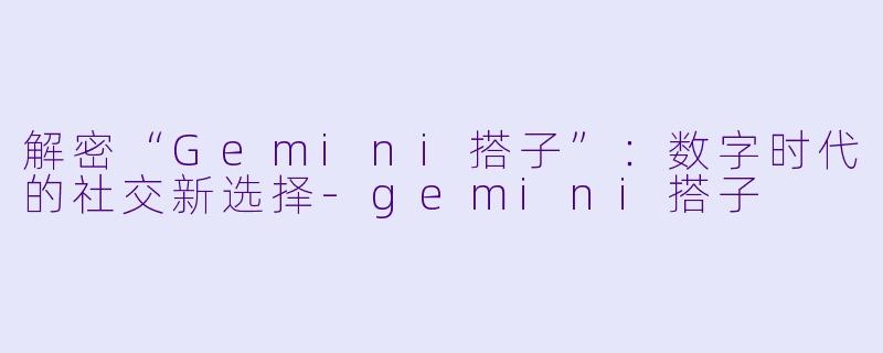 解密“Gemini搭子”:数字时代的社交新选择