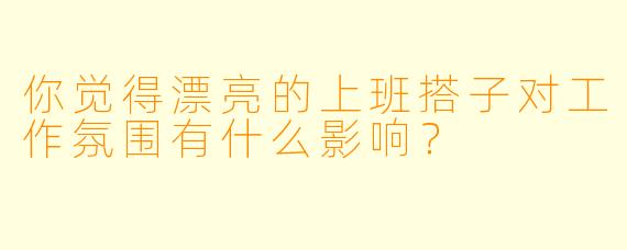 你觉得漂亮的上班搭子对工作氛围有什么影响？  