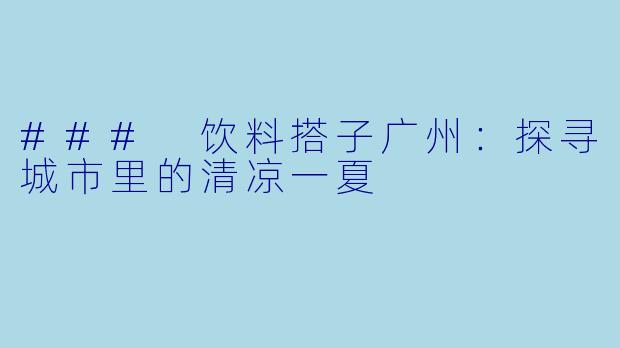### 饮料搭子广州：探寻城市里的清凉一夏