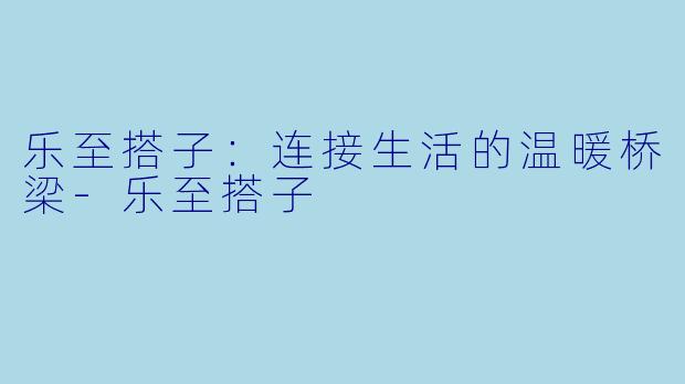 乐至搭子：连接生活的温暖桥梁-乐至搭子