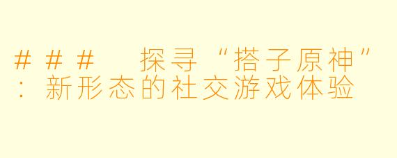 ### 探寻“搭子原神”:新形态的社交游戏体验
