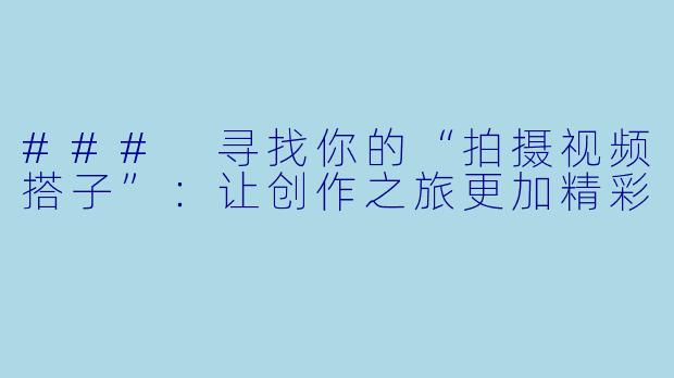 ### 寻找你的“拍摄视频搭子”:让创作之旅更加精彩