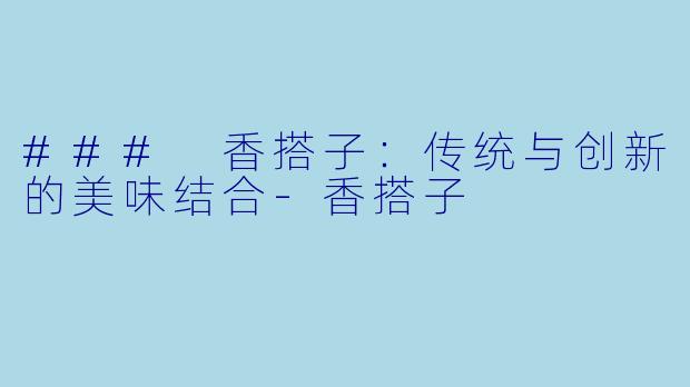 ### 香搭子：传统与创新的美味结合-香搭子