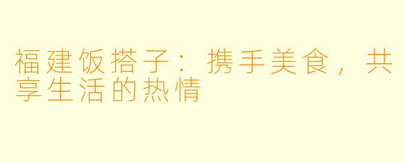 福建饭搭子：携手美食，共享生活的热情