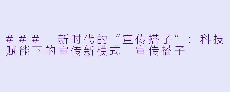 ### 新时代的“宣传搭子”：科技赋能下的宣传新模式-宣传搭子