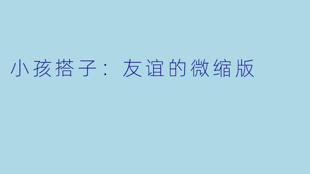 小孩搭子:友谊的微缩版