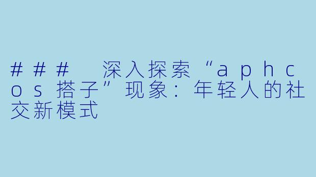 ### 深入探索“aphcos搭子”现象:年轻人的社交新模式