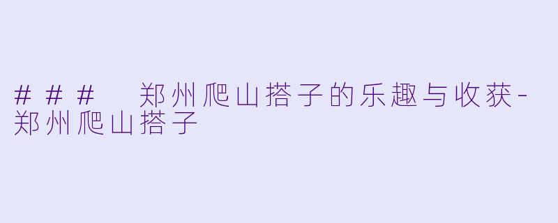 ### 郑州爬山搭子的乐趣与收获-郑州爬山搭子