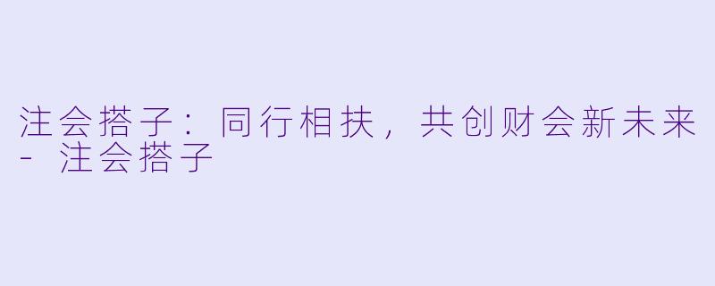 注会搭子：同行相扶，共创财会新未来-注会搭子