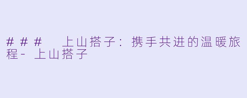 ### 上山搭子：携手共进的温暖旅程-上山搭子