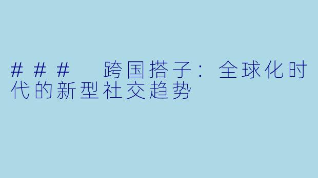 ### 跨国搭子:全球化时代的新型社交趋势