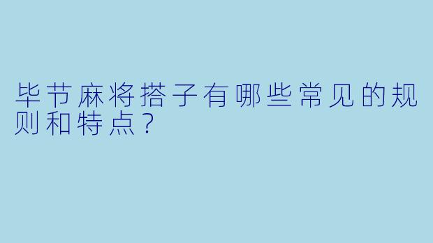 毕节麻将搭子有哪些常见的规则和特点?