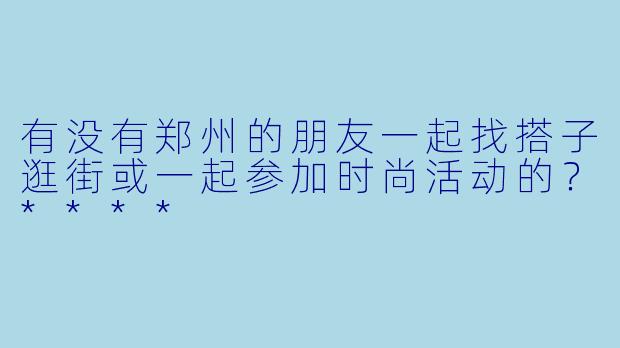 有没有郑州的朋友一起找搭子逛街或一起参加时尚活动的？****