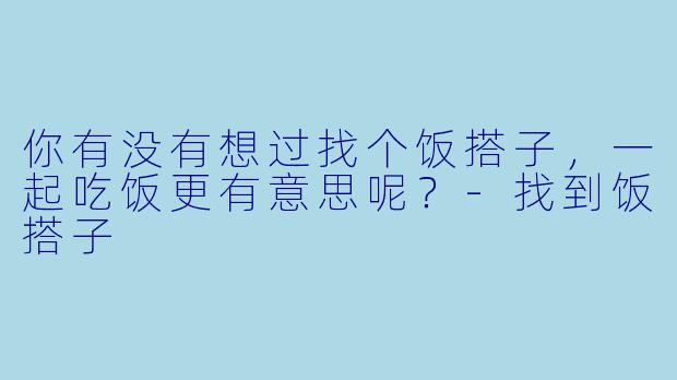 你有没有想过找个饭搭子，一起吃饭更有意思呢？