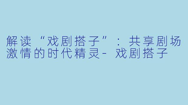 解读“戏剧搭子”：共享剧场激情的时代精灵-戏剧搭子