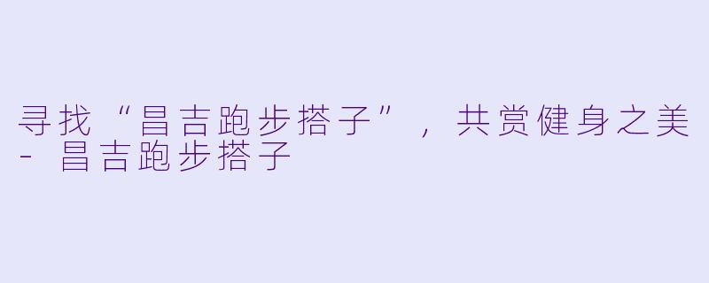 寻找“昌吉跑步搭子”，共赏健身之美-昌吉跑步搭子