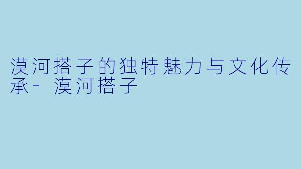 漠河搭子的独特魅力与文化传承-漠河搭子