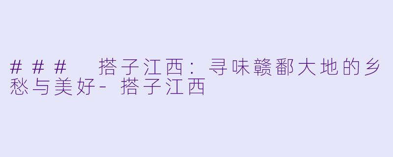 ### 搭子江西：寻味赣鄱大地的乡愁与美好-搭子江西