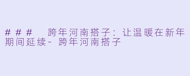 ### 跨年河南搭子：让温暖在新年期间延续-跨年河南搭子