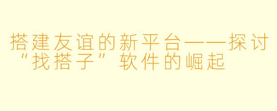 搭建友谊的新平台——探讨“找搭子”软件的崛起