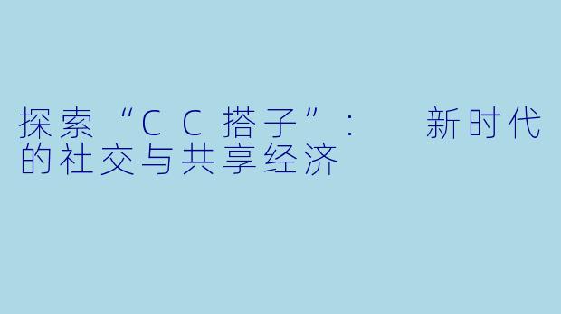 探索“CC搭子”: 新时代的社交与共享经济