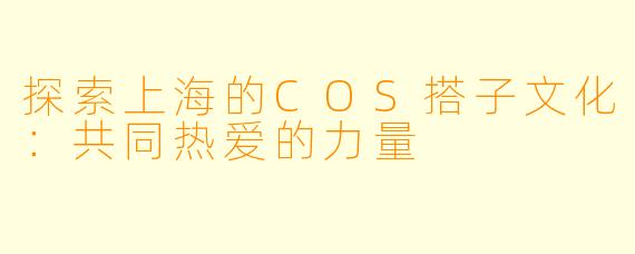 探索上海的COS搭子文化:共同热爱的力量