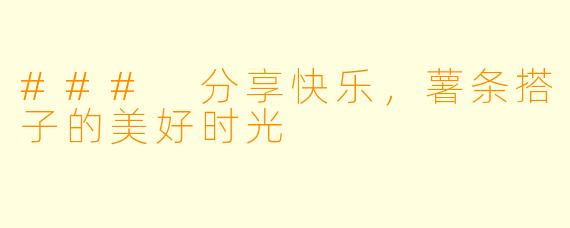 ### 分享快乐，薯条搭子的美好时光