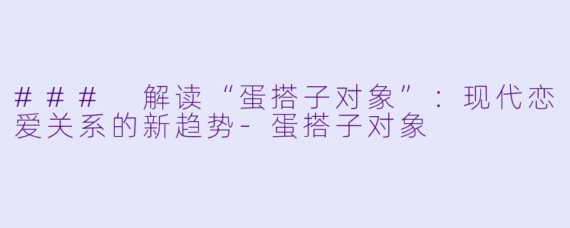### 解读“蛋搭子对象”：现代恋爱关系的新趋势-蛋搭子对象