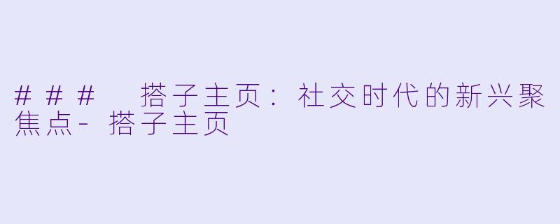 ### 搭子主页：社交时代的新兴聚焦点-搭子主页