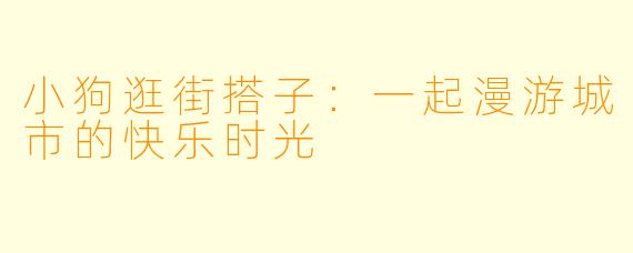 小狗逛街搭子：一起漫游城市的快乐时光