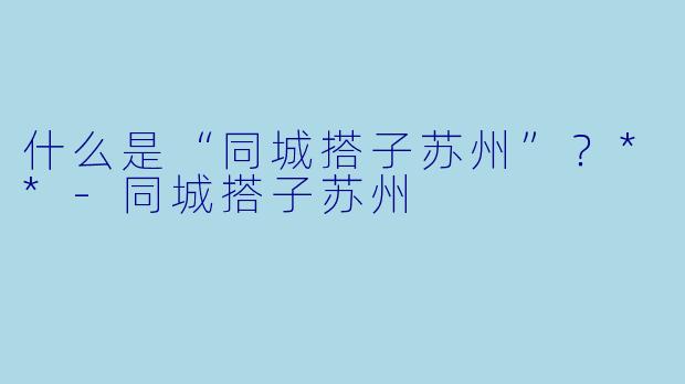 什么是“同城搭子苏州”?**