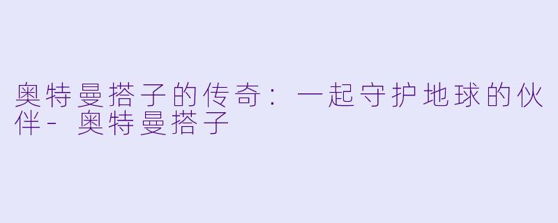 奥特曼搭子的传奇:一起守护地球的伙伴