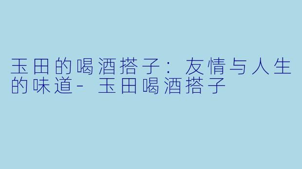 玉田的喝酒搭子:友情与人生的味道
