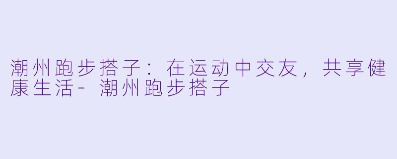 潮州跑步搭子:在运动中交友,共享健康生活