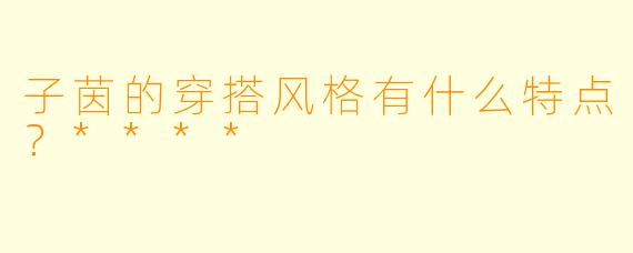 子茵的穿搭风格有什么特点?****