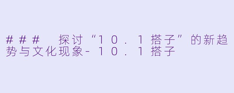 ### 探讨“10.1搭子”的新趋势与文化现象-10.1搭子