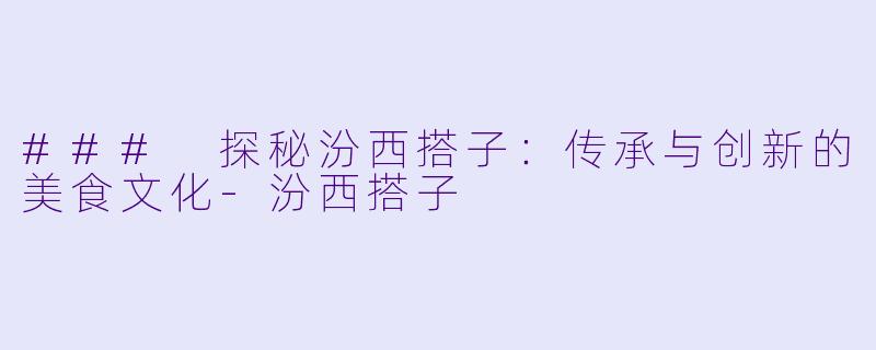 ### 探秘汾西搭子:传承与创新的美食文化