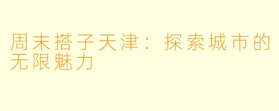 周末搭子天津：探索城市的无限魅力