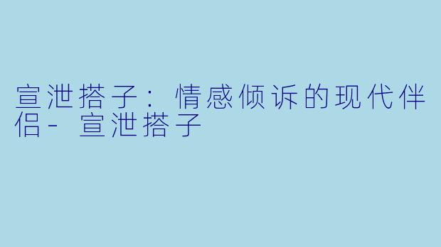 宣泄搭子：情感倾诉的现代伴侣-宣泄搭子