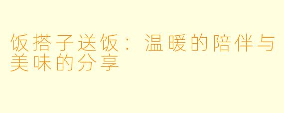 饭搭子送饭:温暖的陪伴与美味的分享